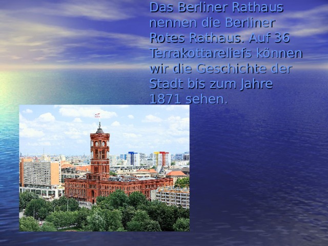 Das Berliner Rathaus nennen die Berliner Rotes Rathaus. Auf 36 Terrakottareliefs können wir die Geschichte der Stadt bis zum Jahre 1871 sehen. 
