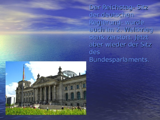 Der Reichstag- Sitz der deutschen Regierung- wurde auch im 2. Weltkrieg stark zerstört. Jetzt aber wieder der Sitz des Bundesparlaments. 