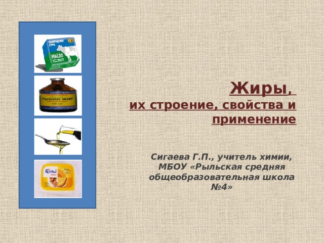 Жиры ,  их строение, свойства и применение  Сигаева Г.П., учитель химии, МБОУ «Рыльская средняя общеобразовательная школа №4» 