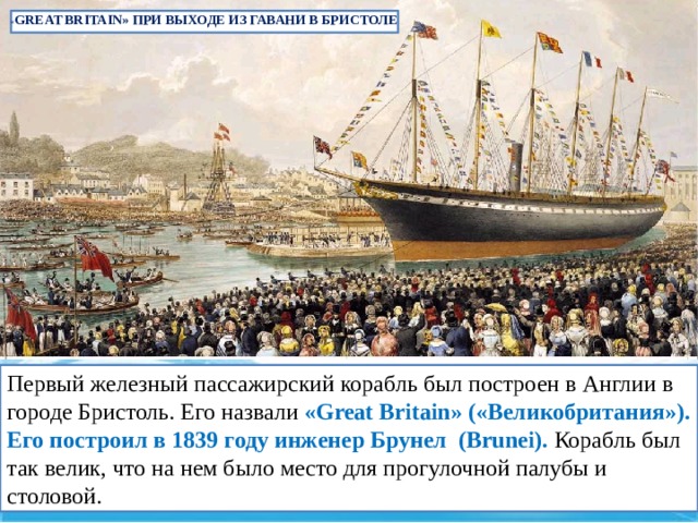 « GREAT BRITAIN» ПРИ ВЫХОДЕ ИЗ ГАВАНИ В БРИСТОЛЕ Первый железный пассажирский корабль был построен в Англии в городе Бристоль. Его назвали «Great Britain» («Великобритания»). Его построил в 1839 году инженер Брунел (Brunei). Корабль был так велик, что на нем было место для прогулочной палубы и столовой. 