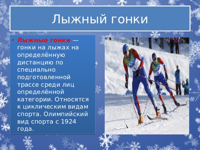 Лыжный гонки Лыжные гонки  — гонки на лыжах на определённую дистанцию по специально подготовленной трассе среди лиц определённой категории. Относятся к циклическим видам спорта. Олимпийский вид спорта с 1924 года. 