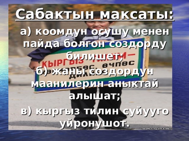 Сабактын максаты: а) коомдун осушу менен пайда болгон создорду билишет; б) жаны создордун маанилерин аныктай алышат; в) кыргыз тилин суйууго уйронушот. 