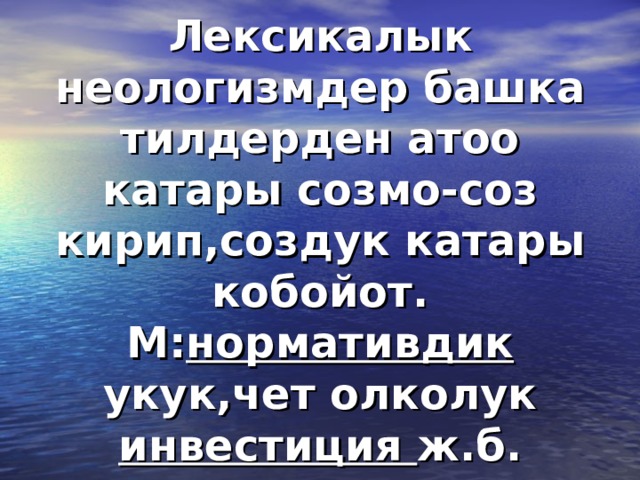 Лексикалык неологизмдер башка тилдерден атоо катары созмо-соз кирип,создук катары кобойот. М: нормативдик укук,чет олколук инвестиция ж.б. 