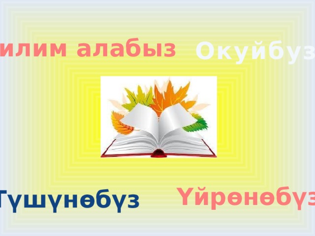 Билим алабыз Окуйбуз Үйрөнөбүз Түшүнөбүз 