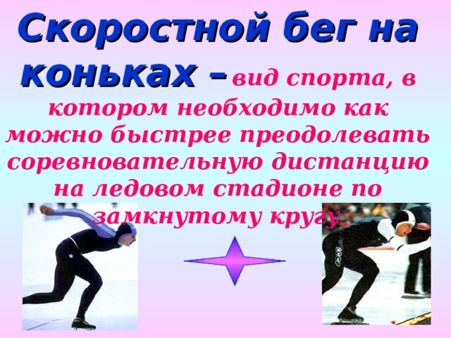 Скоростной бег на коньках –  вид спорта, в котором необходимо как можно быстрее преодолевать соревновательную дистанцию на ледовом стадионе по замкнутому кругу . 