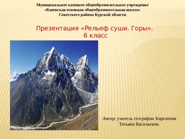 Муниципальное казенное общеобразовательное учреждение «Кшенская основная общеобразовательная школа» Советского района Курской области Презентация «Рельеф суши. Горы».  6 класс Автор: учитель географии Кирсанова Татьяна Васильевна. 