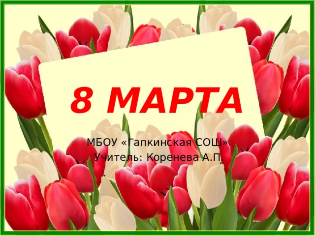8 МАРТА МБОУ «Гапкинская СОШ»  Учитель: Коренева А.П. 