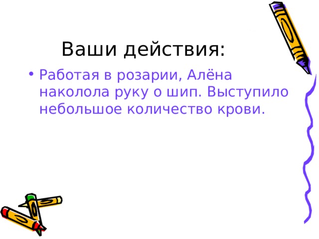 Ваши действия: Работая в розарии, Алёна наколола руку о шип. Выступило небольшое количество крови.  