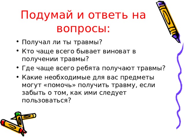 Подумай и ответь на вопросы: Получал ли ты травмы? Кто чаще всего бывает виноват в получении травмы? Где чаще всего ребята получают травмы? Какие необходимые для вас предметы могут «помочь» получить травму, если забыть о том, как ими следует пользоваться?  