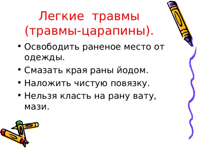 Легкие травмы  (травмы-царапины).  Освободить раненое место от одежды. Смазать края раны йодом. Наложить чистую повязку. Нельзя класть на рану вату, мази. 