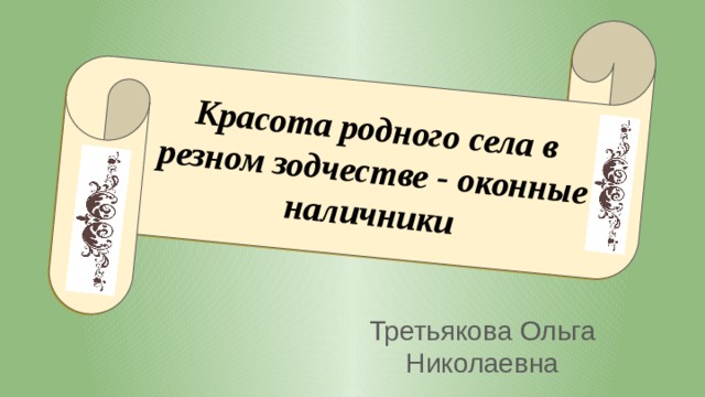 Красота родного села в резном зодчестве - оконные наличники Третьякова Ольга Николаевна 