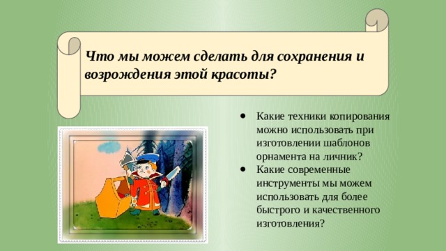 Что мы можем сделать для сохранения и возрождения этой красоты? Какие техники копирования можно использовать при изготовлении шаблонов орнамента на личник? Какие современные инструменты мы можем использовать для более быстрого и качественного изготовления? 