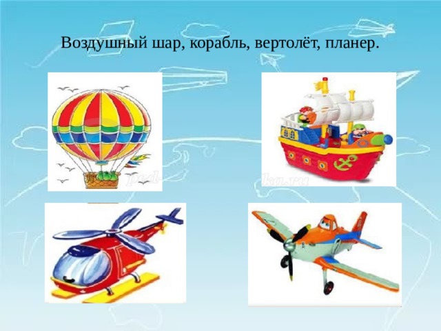 Воздушный шар, корабль, вертолёт, планер. 