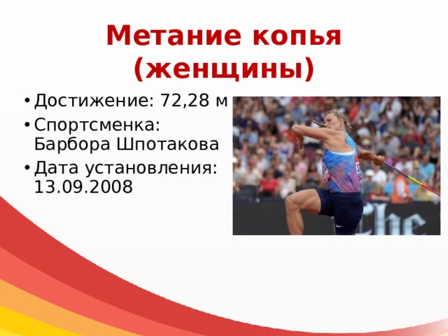 Метание копья  (женщины) Достижение: 72,28 м Спортсменка: Барбора Шпотакова Дата установления: 13.09.2008 
