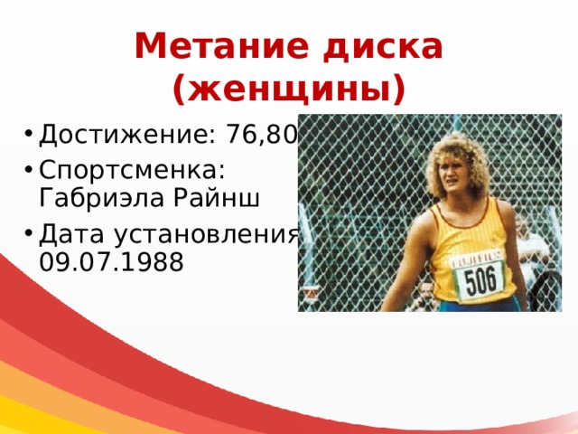 Метание диска  (женщины) Достижение: 76,80 м Спортсменка: Габриэла Райнш Дата установления: 09.07.1988 