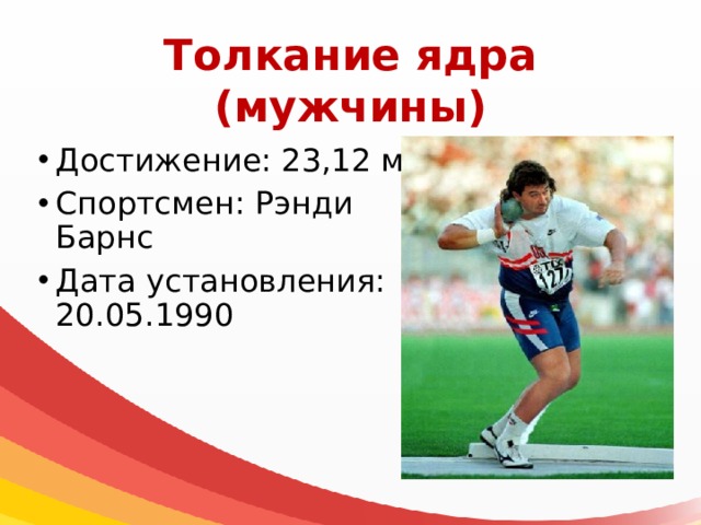 Толкание ядра  (мужчины) Достижение: 23,12 м Спортсмен: Рэнди Барнс Дата установления: 20.05.1990 