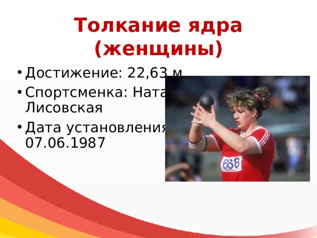 Толкание ядра  (женщины) Достижение: 22,63 м Спортсменка: Наталья Лисовская Дата установления: 07.06.1987 