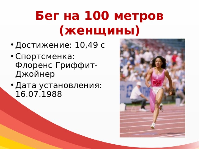 Бег на 100 метров  (женщины) Достижение: 10,49 с Спортсменка: Флоренс Гриффит-Джойнер Дата установления: 16.07.1988 
