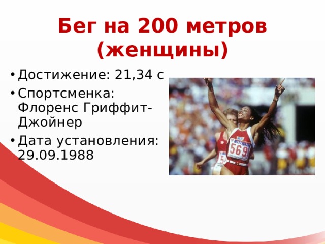 Бег на 200 метров  (женщины) Достижение: 21,34 с Спортсменка: Флоренс Гриффит-Джойнер Дата установления: 29.09.1988 