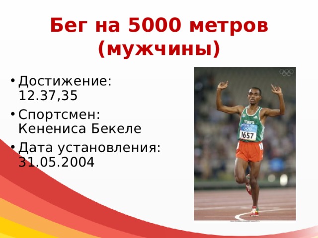 Бег на 5000 метров  (мужчины) Достижение: 12.37,35 Спортсмен: Кенениса Бекеле Дата установления: 31.05.2004 