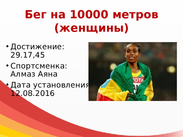 Бег на 10000 метров  (женщины) Достижение: 29.17,45 Спортсменка: Алмаз Аяна Дата установления: 12.08.2016 