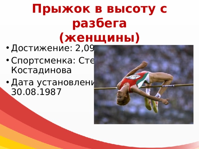 Прыжок в высоту с разбега  (женщины) Достижение: 2,09 м Спортсменка: Стефка Костадинова Дата установления: 30.08.1987 