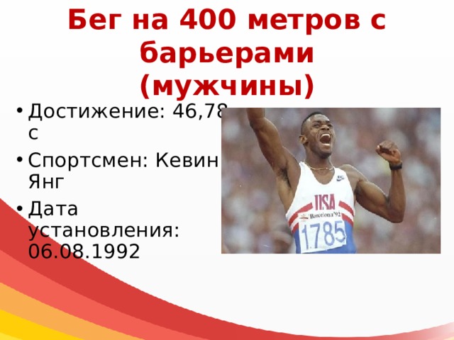 Бег на 400 метров с барьерами  (мужчины) Достижение: 46,78 с Спортсмен: Кевин Янг Дата установления: 06.08.1992 