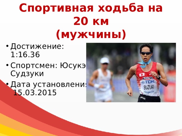 Спортивная ходьба на 20 км  (мужчины) Достижение: 1:16.36 Спортсмен: Юсукэ Судзуки Дата установления: 15.03.2015 