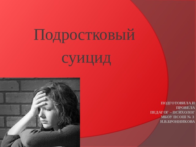 Подростковый суицид Подготовила и провела  педагог – психолог МБОУ ПСОШ № 3  И.В.Бронникова 
