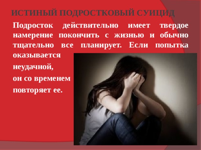 ИСТИНЫЙ ПОДРОСТКОВЫЙ СУИЦИД Подросток действительно имеет твердое намерение покончить с жизнью и обычно тщательно все планирует. Если попытка оказывается неудачной, он со временем повторяет ее. 