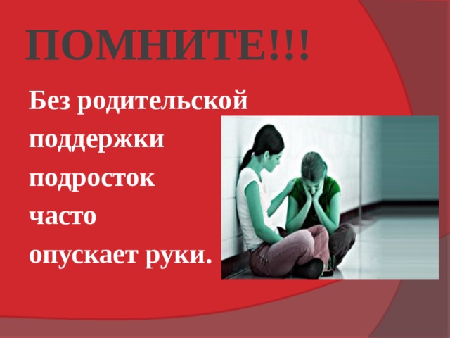 ПОМНИТЕ!!! Без родительской поддержки подросток часто опускает руки. 