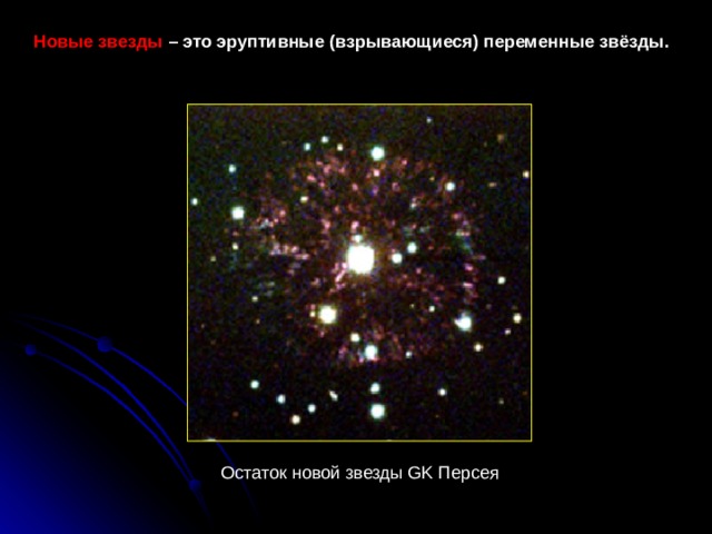 Новые звезды  – это эруптивные (взрывающиеся) переменные звёзды.  Остаток новой звезды GK Персея 