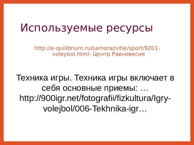 Используемые ресурсы http://e-quilibrium.ru/samorazvitie/sport/9201-voleybol.html- Центр Равновесия Техника игры. Техника игры включает в себя основные приемы: … http://900igr.net/fotografii/fizkultura/Igry-volejbol/006-Tekhnika-igr… 