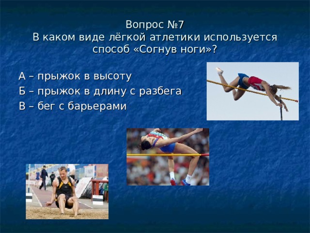 Вопрос №7  В каком виде лёгкой атлетики используется способ «Согнув ноги»? А – прыжок в высоту Б – прыжок в длину с разбега В – бег с барьерами 