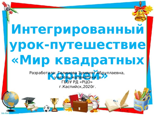 Интегрированный урок-путешествие «Мир квадратных корней» Разработала: Галимова Зумрият Абдуллаевна, учитель математики в ГБОУ РД «РЦО» г.Каспийск,2020г.  