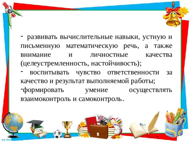   развивать вычислительные навыки, устную и письменную математическую речь, а также внимание и личностные качества (целеустремленность, настойчивость);   воспитывать чувство ответственности за качество и результат выполняемой работы;  формировать умение осуществлять взаимоконтроль и самоконтроль .  