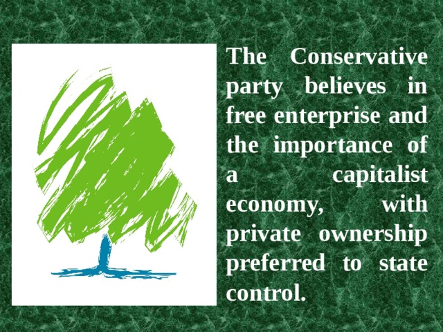 The Conservative party believes in free enterprise and the importance of a capitalist economy, with private ownership preferred to state control. 