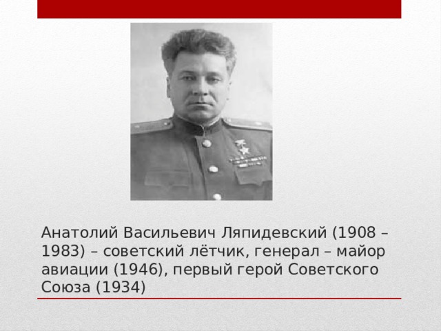 Анатолий Васильевич Ляпидевский (1908 – 1983) – советский лётчик, генерал – майор авиации (1946), первый герой Советского Союза (1934) 