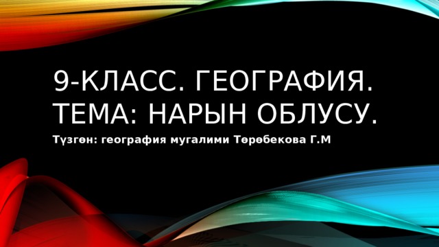 9-класс. География.  Тема: Нарын облусу. Түзгөн: география мугалими Төрөбекова Г.М 
