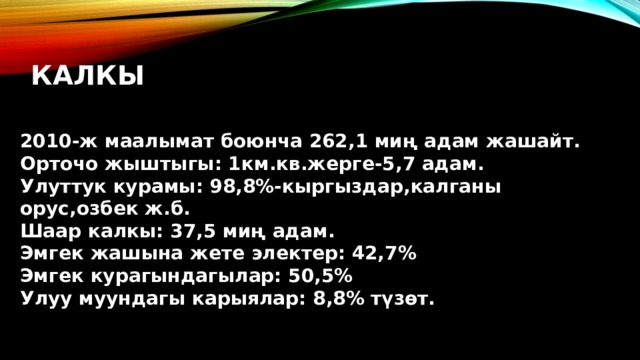 калкы 2010-ж маалымат боюнча 262,1 миң адам жашайт. Орточо жыштыгы: 1км.кв.жерге-5,7 адам. Улуттук курамы: 98,8%-кыргыздар,калганы орус,озбек ж.б. Шаар калкы: 37,5 миң адам. Эмгек жашына жете электер: 42,7% Эмгек курагындагылар: 50,5% Улуу муундагы карыялар: 8,8% түзөт.  
