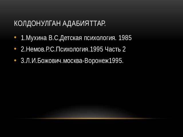 Колдонулган адабияттар. 1.Мухина В.С,Детская психология. 1985 2.Немов.Р.С.Психология.1995 Часть 2 3.Л.И.Божович.москва-Воронеж1995. 