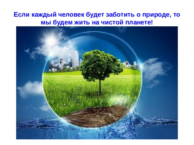 Если каждый человек будет заботить о природе, то мы будем жить на чистой планете! 
