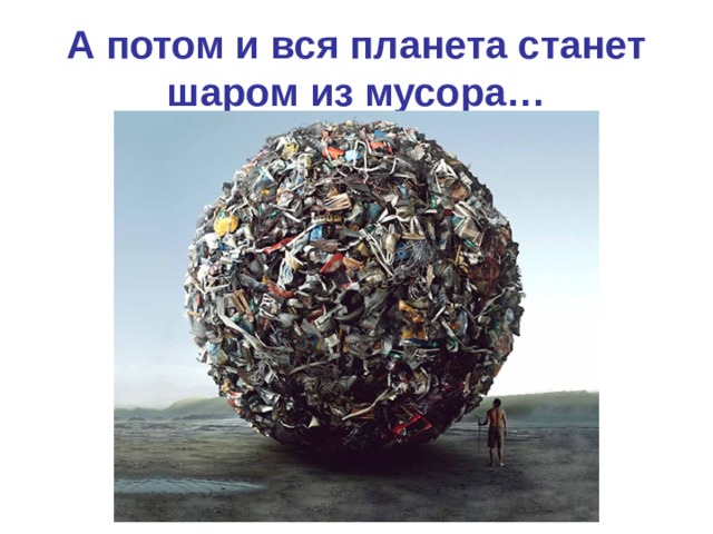 А потом и вся планета станет шаром из мусора… 