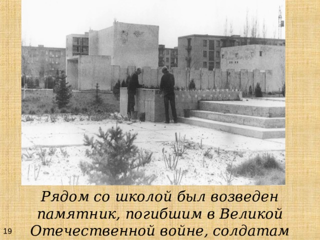 Рядом со школой был возведен памятник, погибшим в Великой Отечественной войне, солдатам 19 