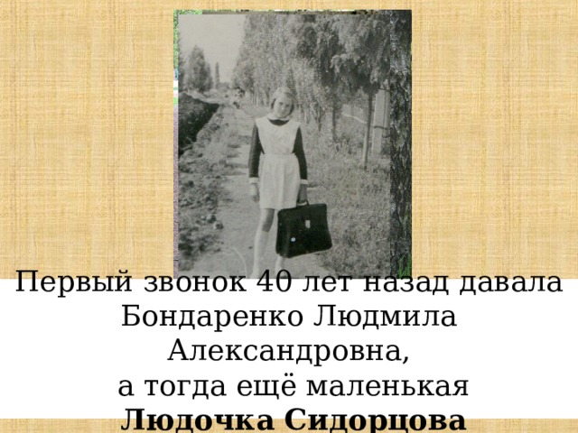 Первый звонок 40 лет назад давала Бондаренко Людмила Александровна,  а тогда ещё маленькая   Людочка Сидорцова 