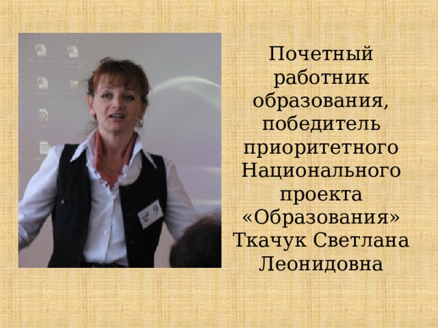 Почетный работник образования, победитель приоритетного Национального проекта «Образования»  Ткачук Светлана Леонидовна 