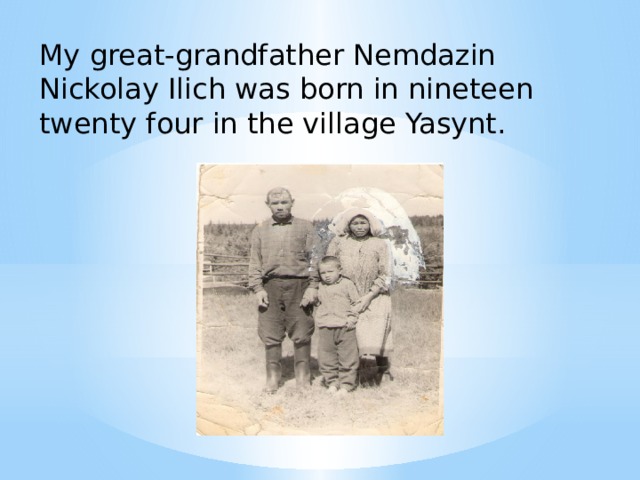 My great-grandfather Nemdazin Nickolay Ilich was born in nineteen twenty four in the village Yasynt.   
