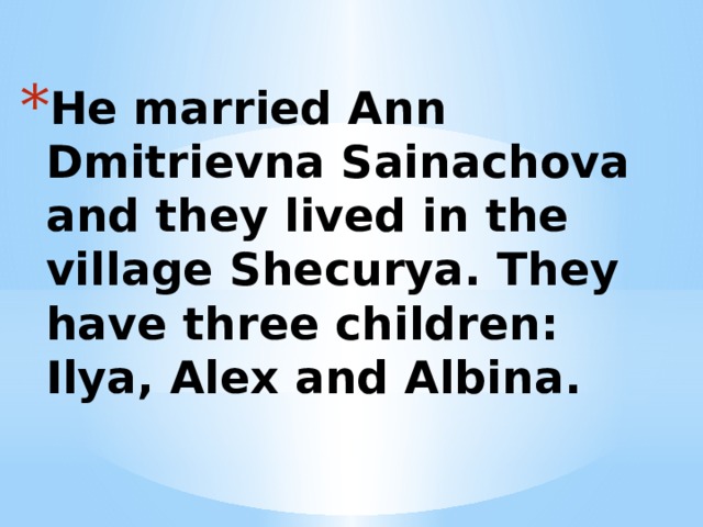 He married Ann Dmitrievna Sainachova and they lived in the village Shecurya. They have three children: Ilya, Alex and Albina. 
