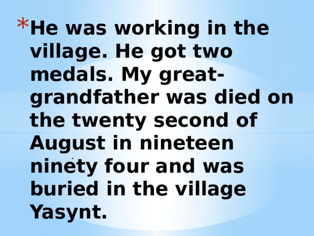 He was working in the village. He got two medals. My great-grandfather was died on the twenty second of August in nineteen ninety four and was buried in the village Yasynt. . 