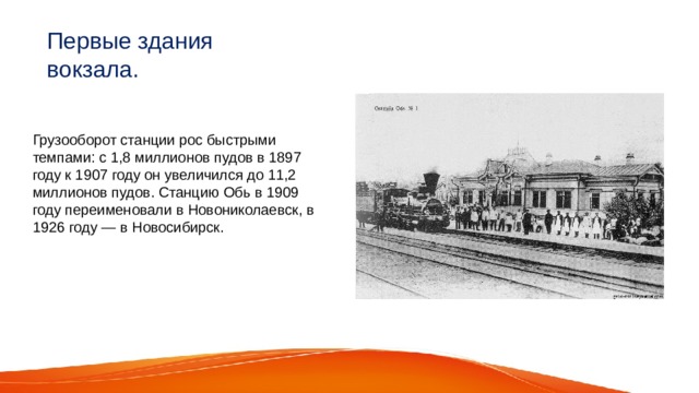 Первые здания вокзала. Грузооборот станции рос быстрыми темпами: с 1,8 миллионов пудов в 1897 году к 1907 году он увеличился до 11,2 миллионов пудов. Станцию Обь в 1909 году переименовали в Новониколаевск, в 1926 году — в Новосибирск. 